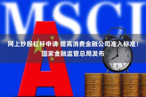 网上炒股杠杆申请 提高消费金融公司准入标准！国家金融监管总局发布