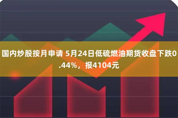 国内炒股按月申请 5月24日低硫燃油期货收盘下跌0.44%，报4104元