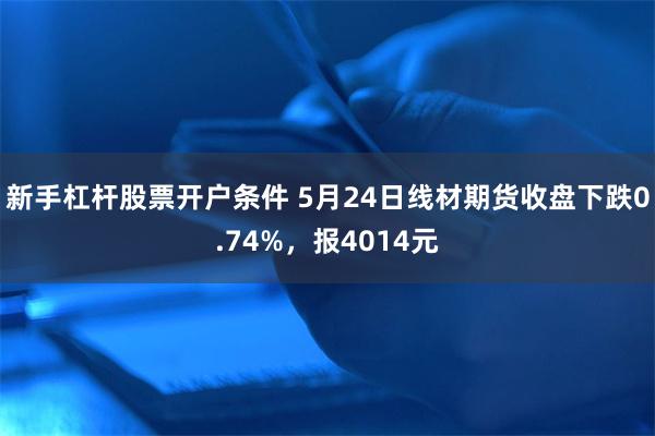 新手杠杆股票开户条件 5月24日线材期货收盘下跌0.74%，报4014元