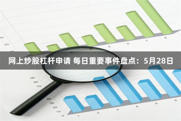 网上炒股杠杆申请 每日重要事件盘点：5月28日