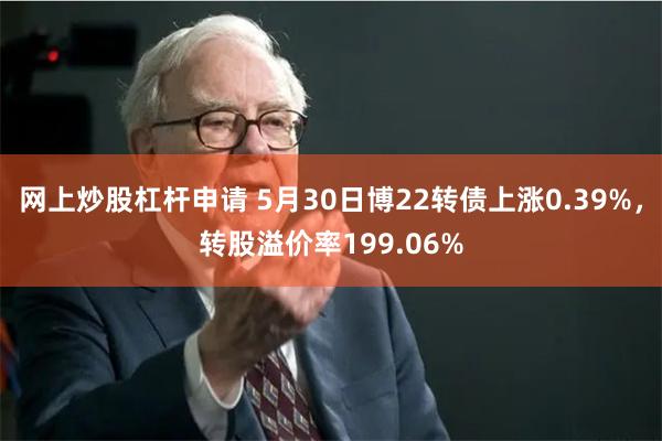 网上炒股杠杆申请 5月30日博22转债上涨0.39%，转股溢价率199.06%