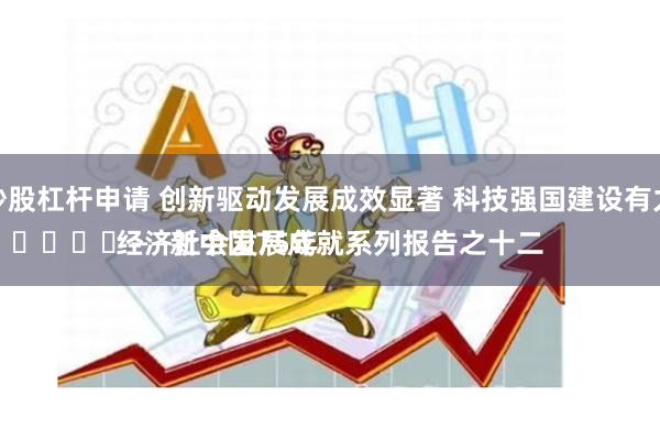 网上炒股杠杆申请 创新驱动发展成效显著 科技强国建设有力推进
							——新中国75年经济社会发展成就系列报告之十二