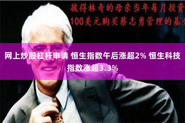 网上炒股杠杆申请 恒生指数午后涨超2% 恒生科技指数涨超3.3%