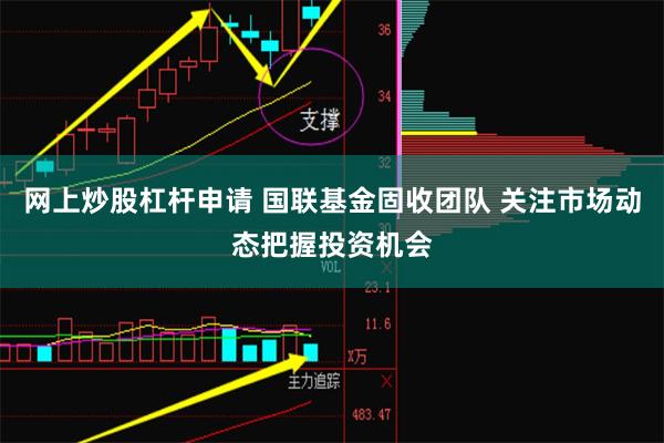 网上炒股杠杆申请 国联基金固收团队 关注市场动态把握投资机会