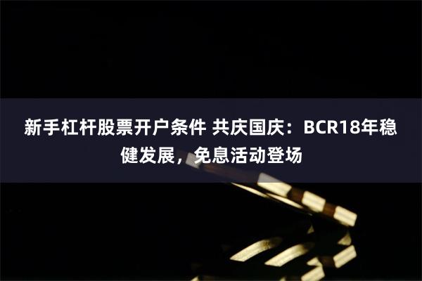 新手杠杆股票开户条件 共庆国庆：BCR18年稳健发展，免息活动登场