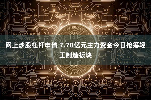 网上炒股杠杆申请 7.70亿元主力资金今日抢筹轻工制造板块