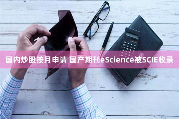 国内炒股按月申请 国产期刊eScience被SCIE收录