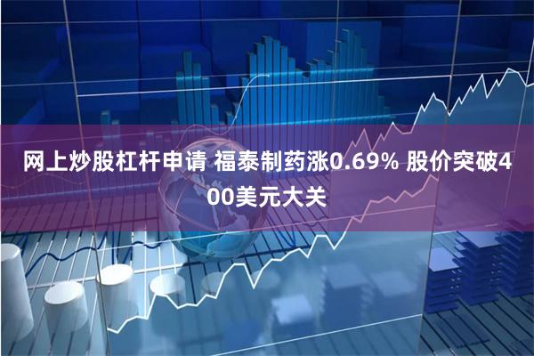 网上炒股杠杆申请 福泰制药涨0.69% 股价突破400美元大关