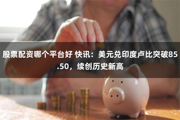 股票配资哪个平台好 快讯：美元兑印度卢比突破85.50，续创历史新高
