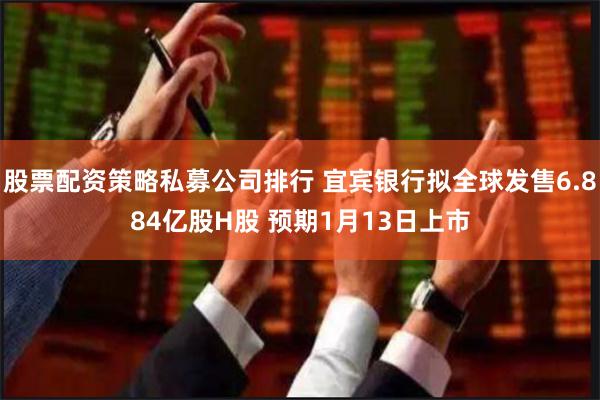 股票配资策略私募公司排行 宜宾银行拟全球发售6.884亿股H股 预期1月13日上市