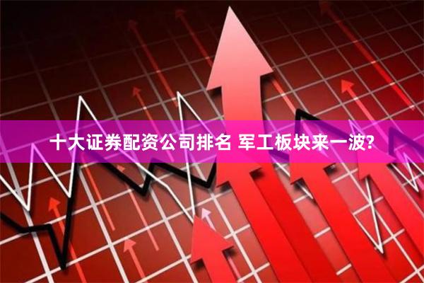 十大证券配资公司排名 军工板块来一波?