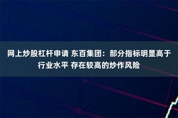 网上炒股杠杆申请 东百集团：部分指标明显高于行业水平 存在较高的炒作风险