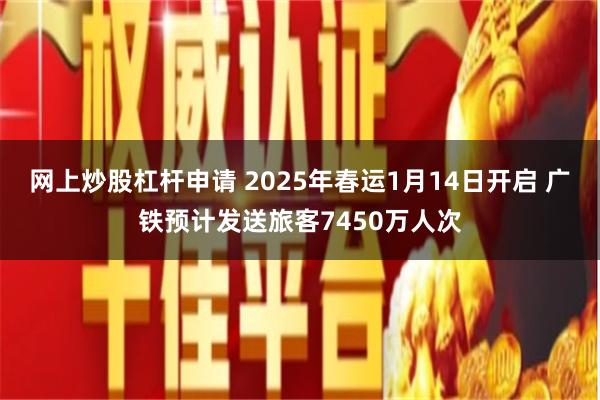 网上炒股杠杆申请 2025年春运1月14日开启 广铁预计发送旅客7450万人次