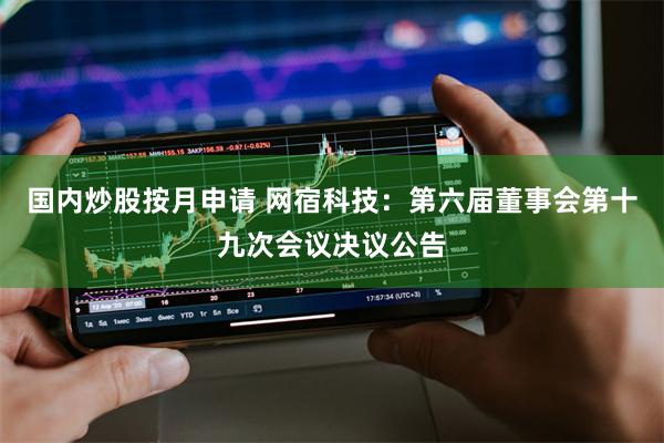 国内炒股按月申请 网宿科技：第六届董事会第十九次会议决议公告