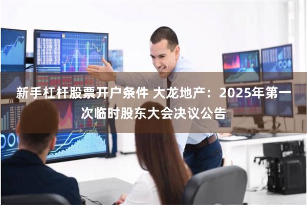 新手杠杆股票开户条件 大龙地产：2025年第一次临时股东大会决议公告