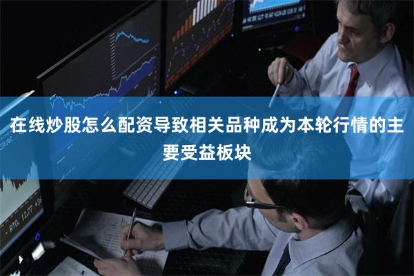 在线炒股怎么配资导致相关品种成为本轮行情的主要受益板块