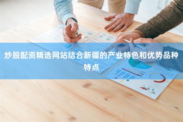 炒股配资精选网站结合新疆的产业特色和优势品种特点