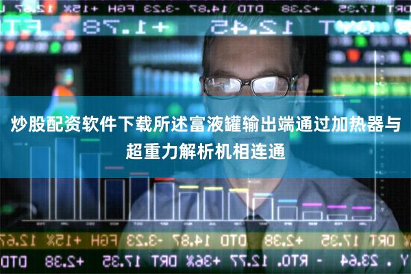 炒股配资软件下载所述富液罐输出端通过加热器与超重力解析机相连通
