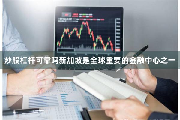 炒股杠杆可靠吗新加坡是全球重要的金融中心之一