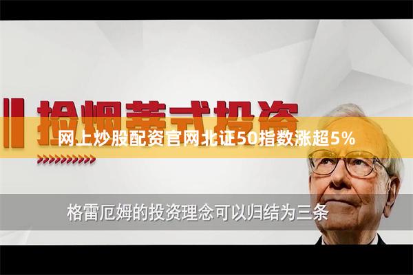 网上炒股配资官网北证50指数涨超5%