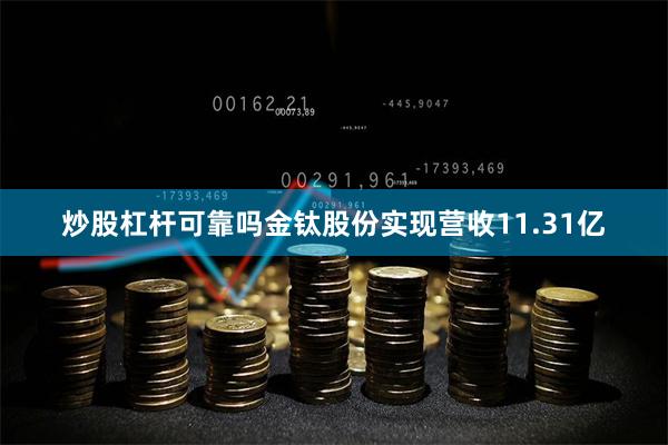 炒股杠杆可靠吗金钛股份实现营收11.31亿