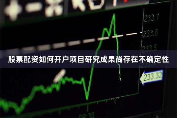 股票配资如何开户项目研究成果尚存在不确定性