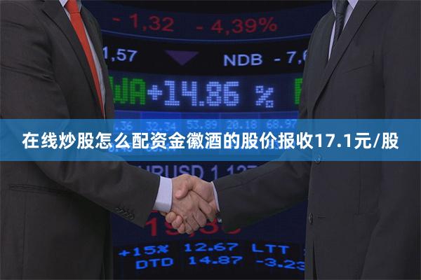 在线炒股怎么配资金徽酒的股价报收17.1元/股