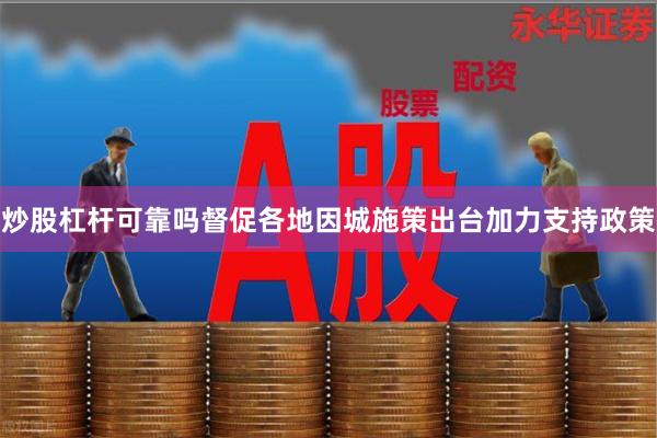 炒股杠杆可靠吗督促各地因城施策出台加力支持政策
