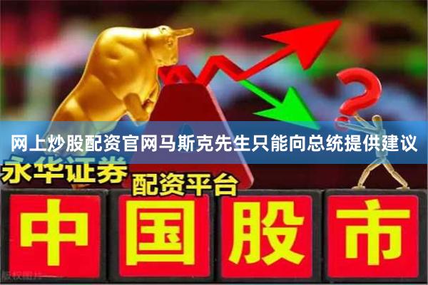 网上炒股配资官网马斯克先生只能向总统提供建议