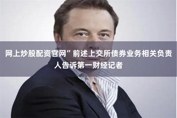 网上炒股配资官网”前述上交所债券业务相关负责人告诉第一财经记者