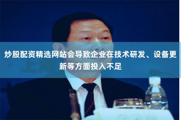 炒股配资精选网站会导致企业在技术研发、设备更新等方面投入不足
