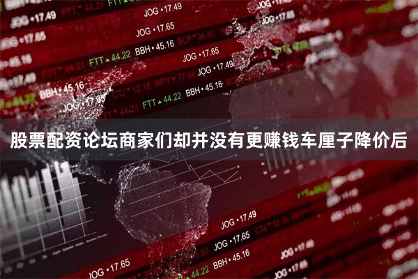 股票配资论坛商家们却并没有更赚钱车厘子降价后