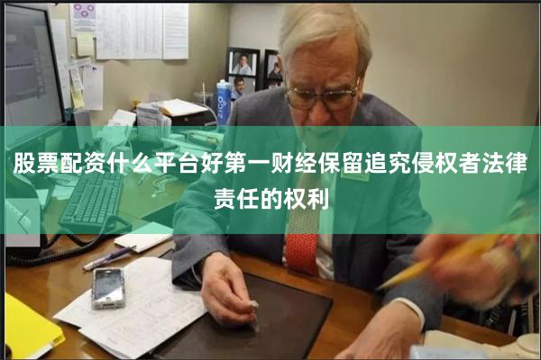 股票配资什么平台好第一财经保留追究侵权者法律责任的权利
