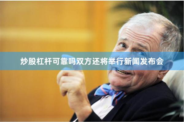 炒股杠杆可靠吗双方还将举行新闻发布会