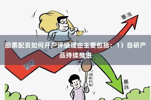 股票配资如何开户评级理由主要包括：1）自研产品持续推进