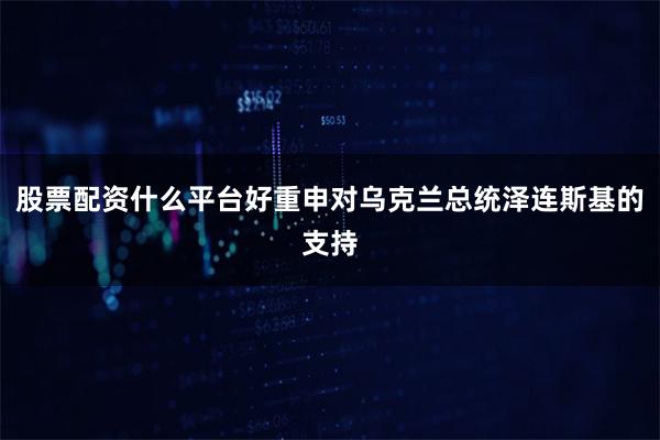 股票配资什么平台好重申对乌克兰总统泽连斯基的支持