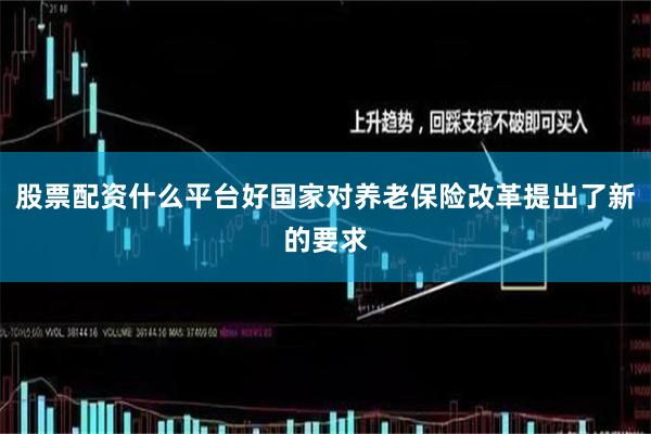 股票配资什么平台好国家对养老保险改革提出了新的要求