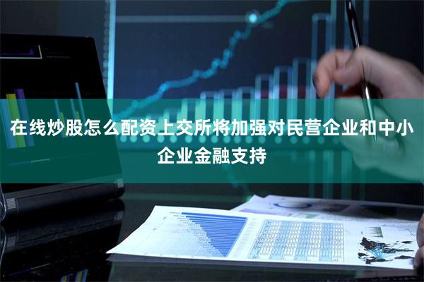 在线炒股怎么配资上交所将加强对民营企业和中小企业金融支持