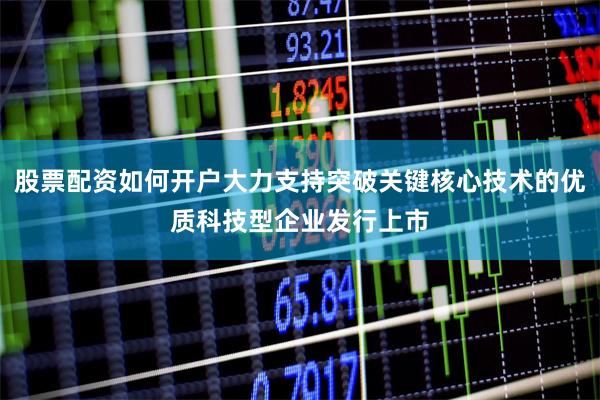股票配资如何开户大力支持突破关键核心技术的优质科技型企业发行上市