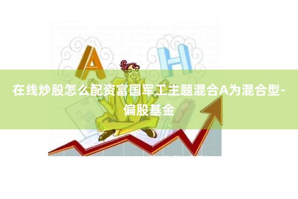 在线炒股怎么配资富国军工主题混合A为混合型-偏股基金