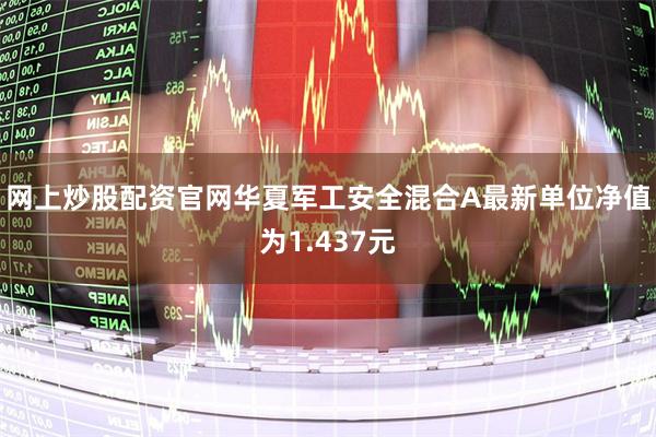 网上炒股配资官网华夏军工安全混合A最新单位净值为1.437元