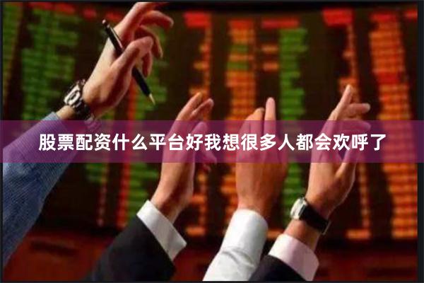 股票配资什么平台好我想很多人都会欢呼了