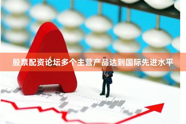 股票配资论坛多个主营产品达到国际先进水平