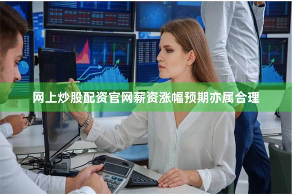 网上炒股配资官网薪资涨幅预期亦属合理