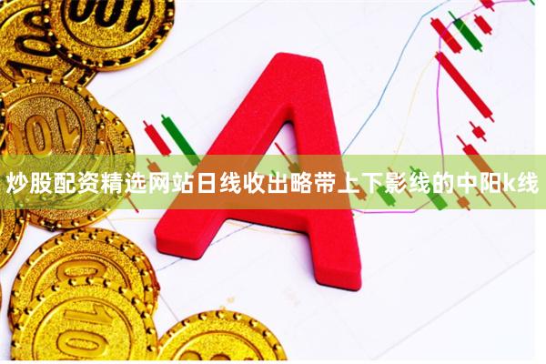 炒股配资精选网站日线收出略带上下影线的中阳k线