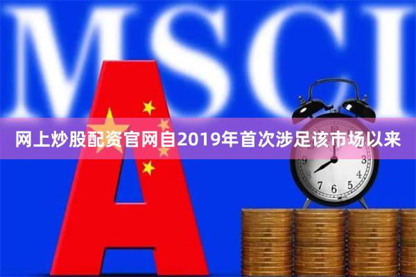 网上炒股配资官网自2019年首次涉足该市场以来