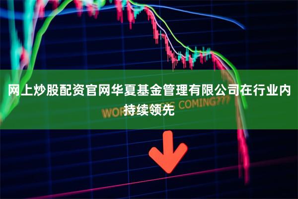 网上炒股配资官网华夏基金管理有限公司在行业内持续领先