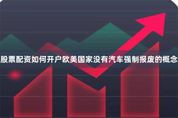 股票配资如何开户欧美国家没有汽车强制报废的概念
