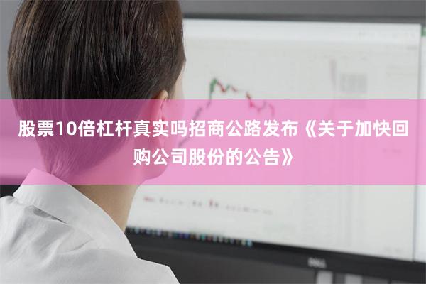 股票10倍杠杆真实吗招商公路发布《关于加快回购公司股份的公告》
