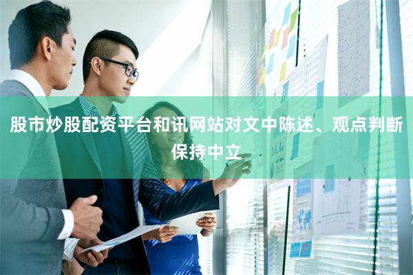 股市炒股配资平台和讯网站对文中陈述、观点判断保持中立